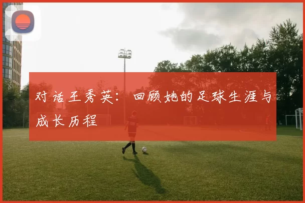 对话王秀英：回顾她的足球生涯与成长历程