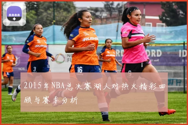 2015年NBA总决赛湖人对热火精彩回顾与赛季分析