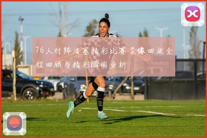 76人对阵活塞精彩比赛录像回放全程回顾与精彩瞬间分析