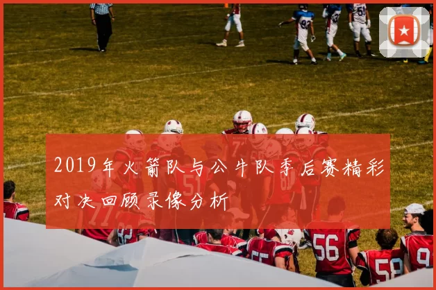 2019年火箭队与公牛队季后赛精彩对决回顾录像分析