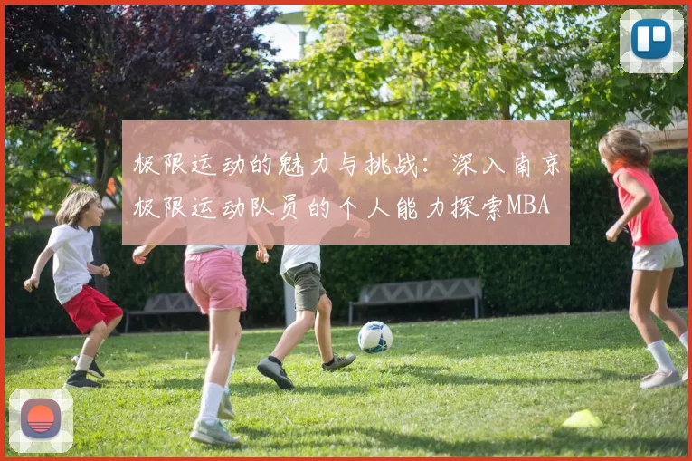 极限运动的魅力与挑战：深入南京极限运动队员的个人能力探索MBA