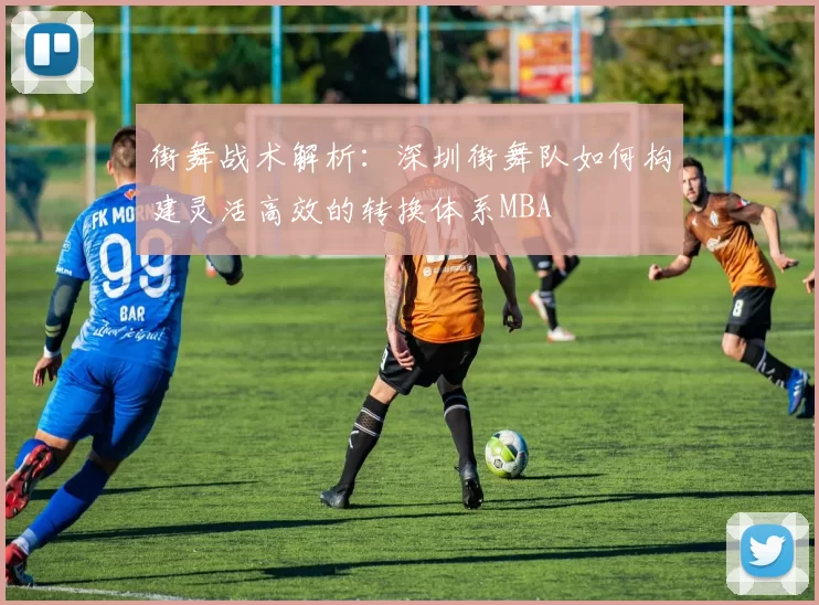 街舞战术解析：深圳街舞队如何构建灵活高效的转换体系MBA