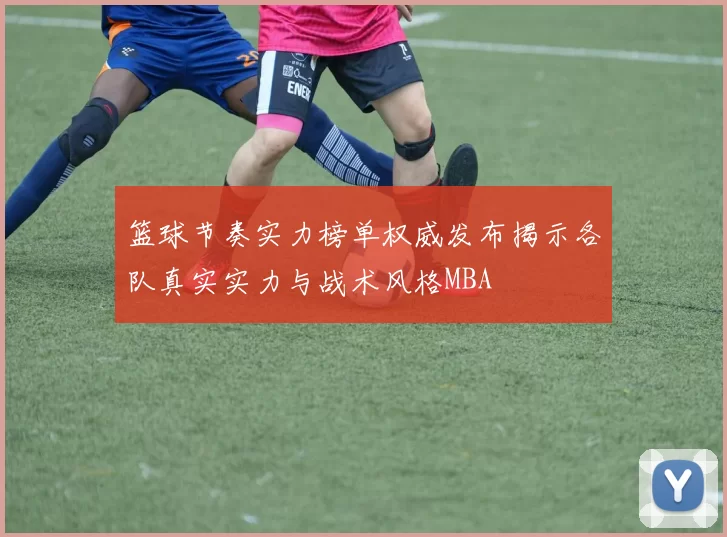 篮球节奏实力榜单权威发布揭示各队真实实力与战术风格MBA