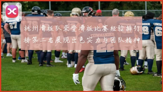 杭州滑板队荣登滑板比赛经验排行榜第二名展现出色实力与团队精神MBA