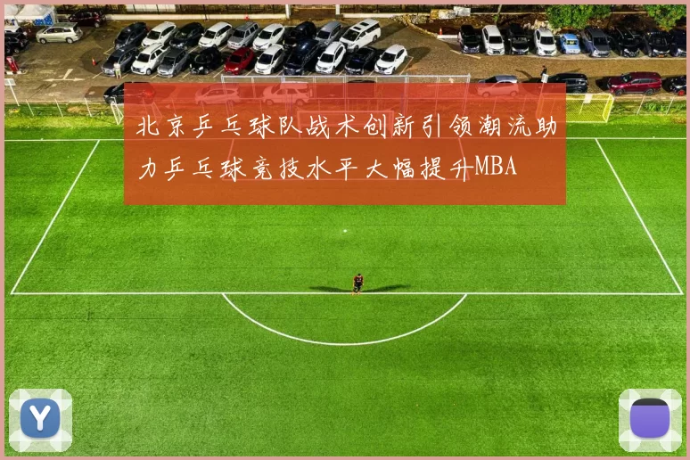 北京乒乓球队战术创新引领潮流助力乒乓球竞技水平大幅提升MBA