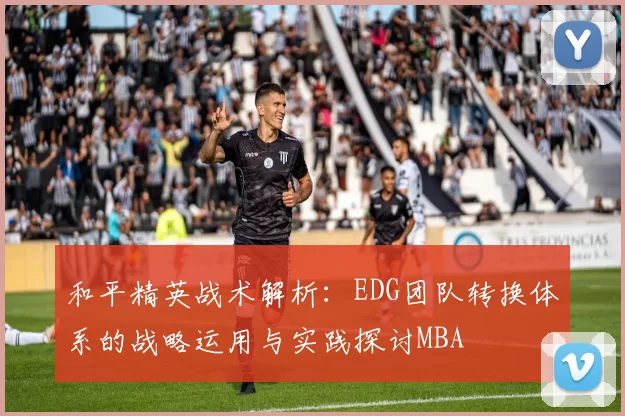 和平精英战术解析：EDG团队转换体系的战略运用与实践探讨MBA