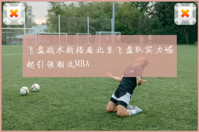 飞盘战术新格局北京飞盘队实力崛起引领潮流MBA