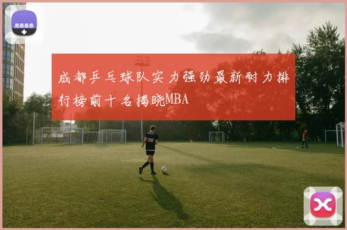 成都乒乓球队实力强劲最新耐力排行榜前十名揭晓MBA