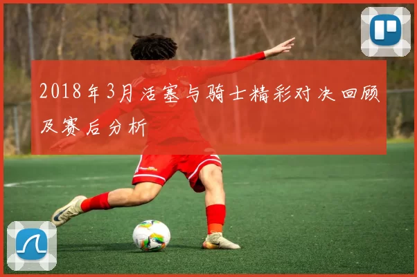 2018年3月活塞与骑士精彩对决回顾及赛后分析