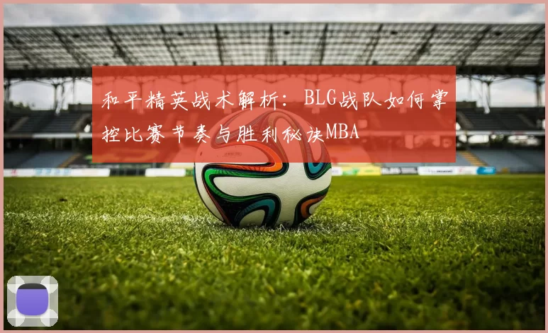 和平精英战术解析：BLG战队如何掌控比赛节奏与胜利秘诀MBA