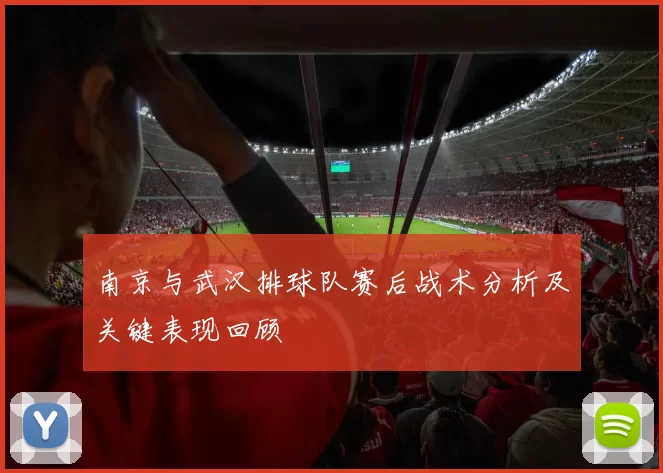 南京与武汉排球队赛后战术分析及关键表现回顾