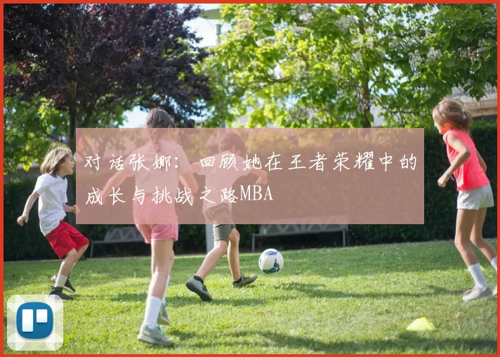 对话张娜：回顾她在王者荣耀中的成长与挑战之路MBA