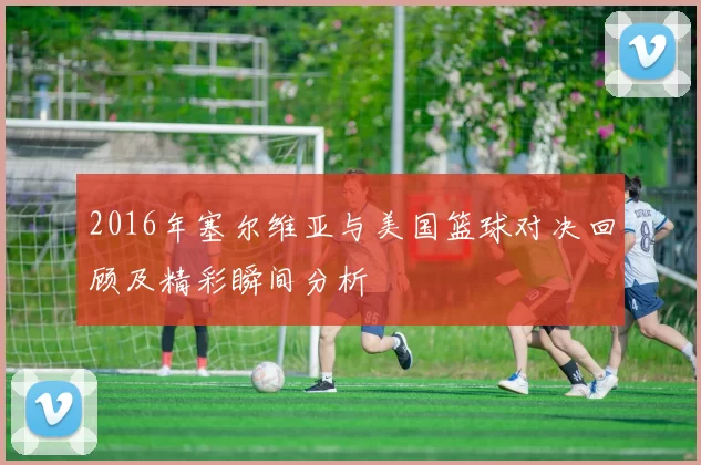 2016年塞尔维亚与美国篮球对决回顾及精彩瞬间分析