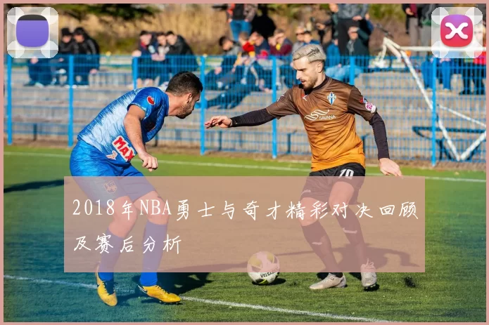 2018年NBA勇士与奇才精彩对决回顾及赛后分析
