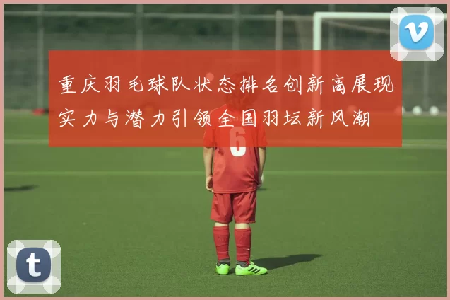 重庆羽毛球队状态排名创新高展现实力与潜力引领全国羽坛新风潮
