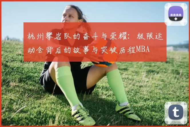 杭州攀岩队的奋斗与荣耀：极限运动会背后的故事与突破历程MBA