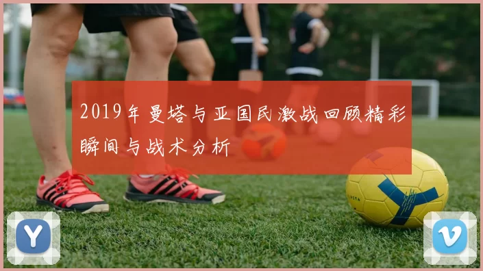 2019年曼塔与亚国民激战回顾精彩瞬间与战术分析