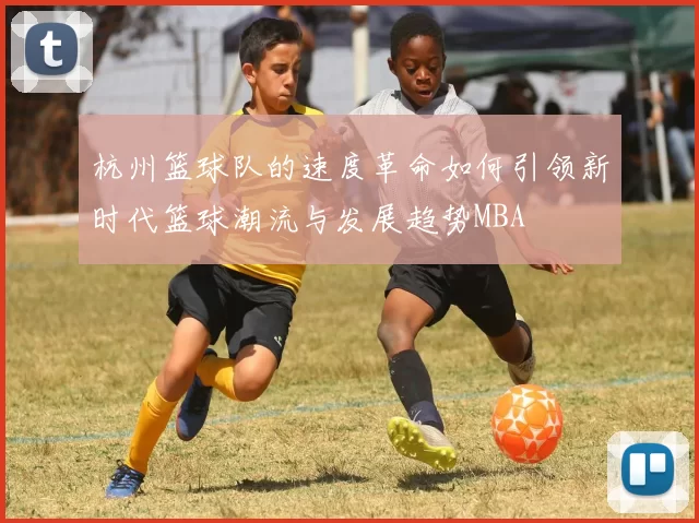 杭州篮球队的速度革命如何引领新时代篮球潮流与发展趋势MBA