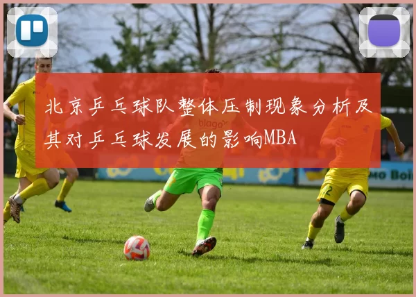 北京乒乓球队整体压制现象分析及其对乒乓球发展的影响MBA