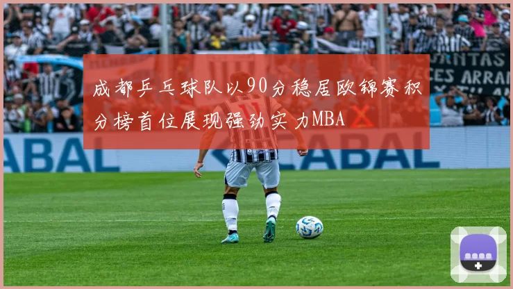 成都乒乓球队以90分稳居欧锦赛积分榜首位展现强劲实力MBA