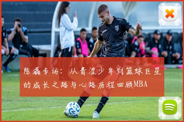 陈磊专访：从青涩少年到篮球巨星的成长之路与心路历程回顾MBA