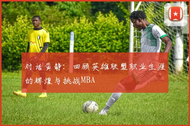 对话黄静：回顾英雄联盟职业生涯的辉煌与挑战MBA
