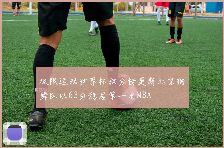极限运动世界杯积分榜更新北京街舞队以63分稳居第一名MBA