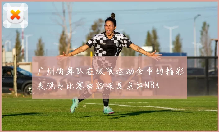 广州街舞队在极限运动会中的精彩表现与比赛经验深度点评MBA